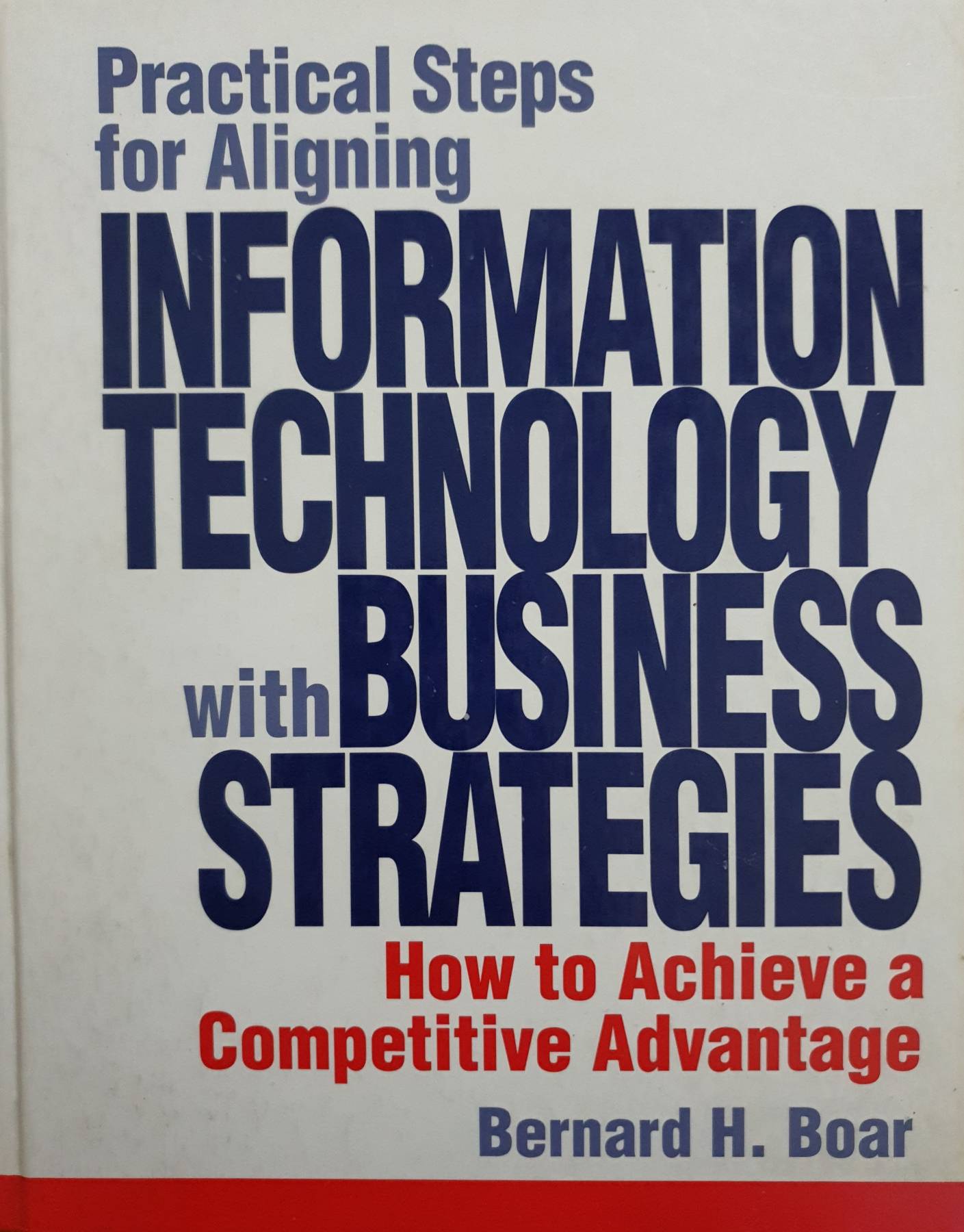 Practical Steps for Aligning Information Technology with Business Strategies: How to Achieve a Competitive Advantage : Bernard H. Boar