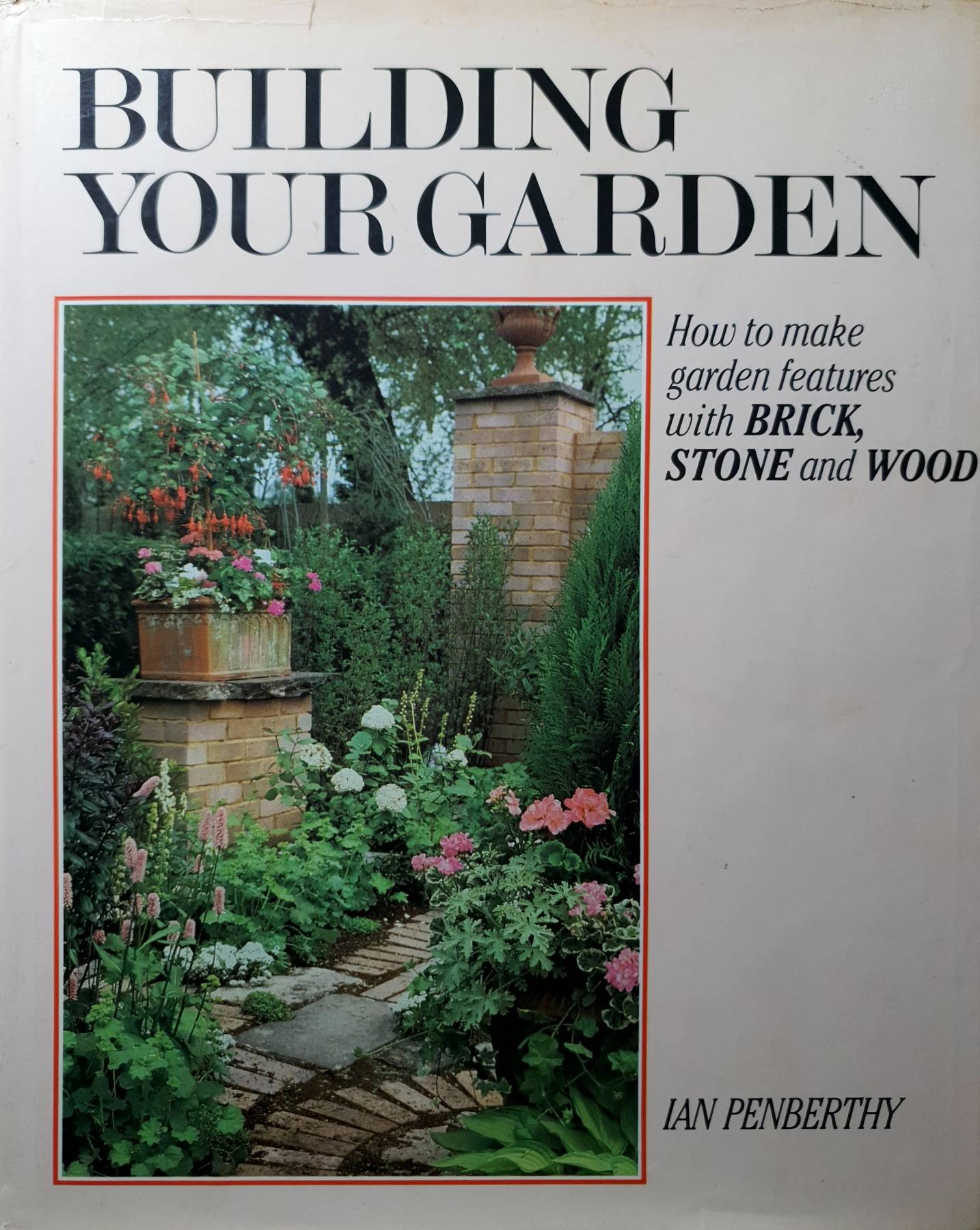 Building Your Garden: Create Planters, Patios, Ponds, & Everything in Between With Brick, Wood and Stone
