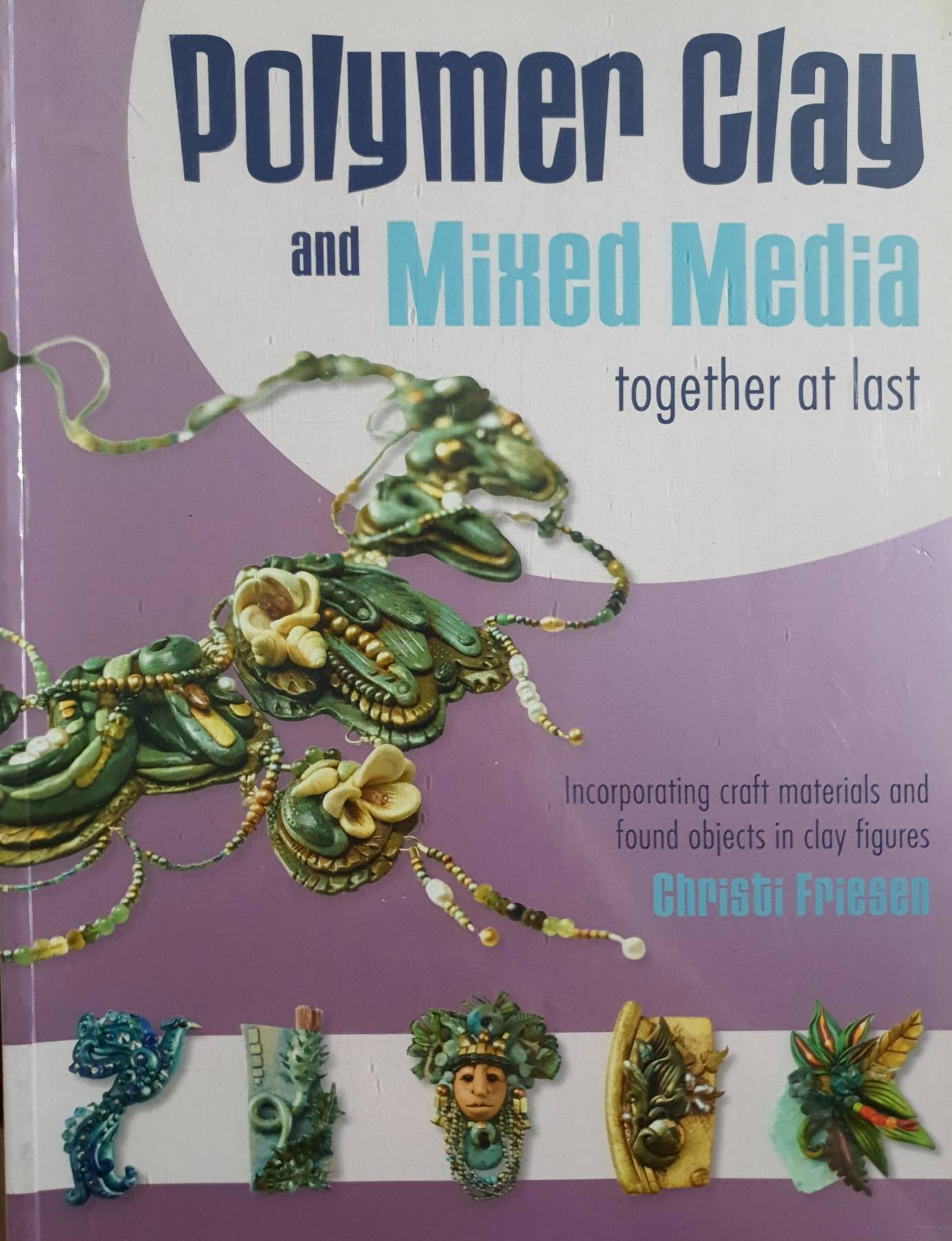 Polymer Clay and Mixed Media-- Together at Last: Incorporating Craft Materials and Found Objects in Clay Figures by Christi Friesen
