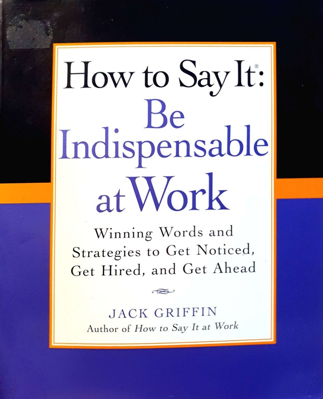 How to Say It ; Be Indispensible at Work : Jack Griffin