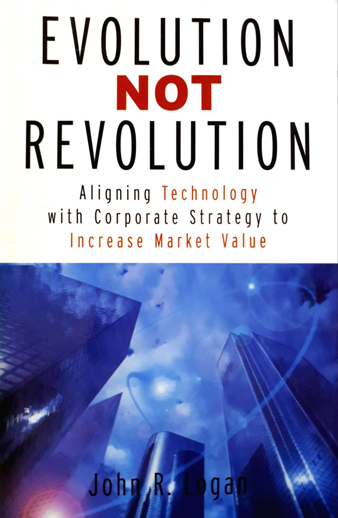 Evolution Not Revolution: Aligning Technology with Corporate Strategy to Increase Market Valuation : John Logan