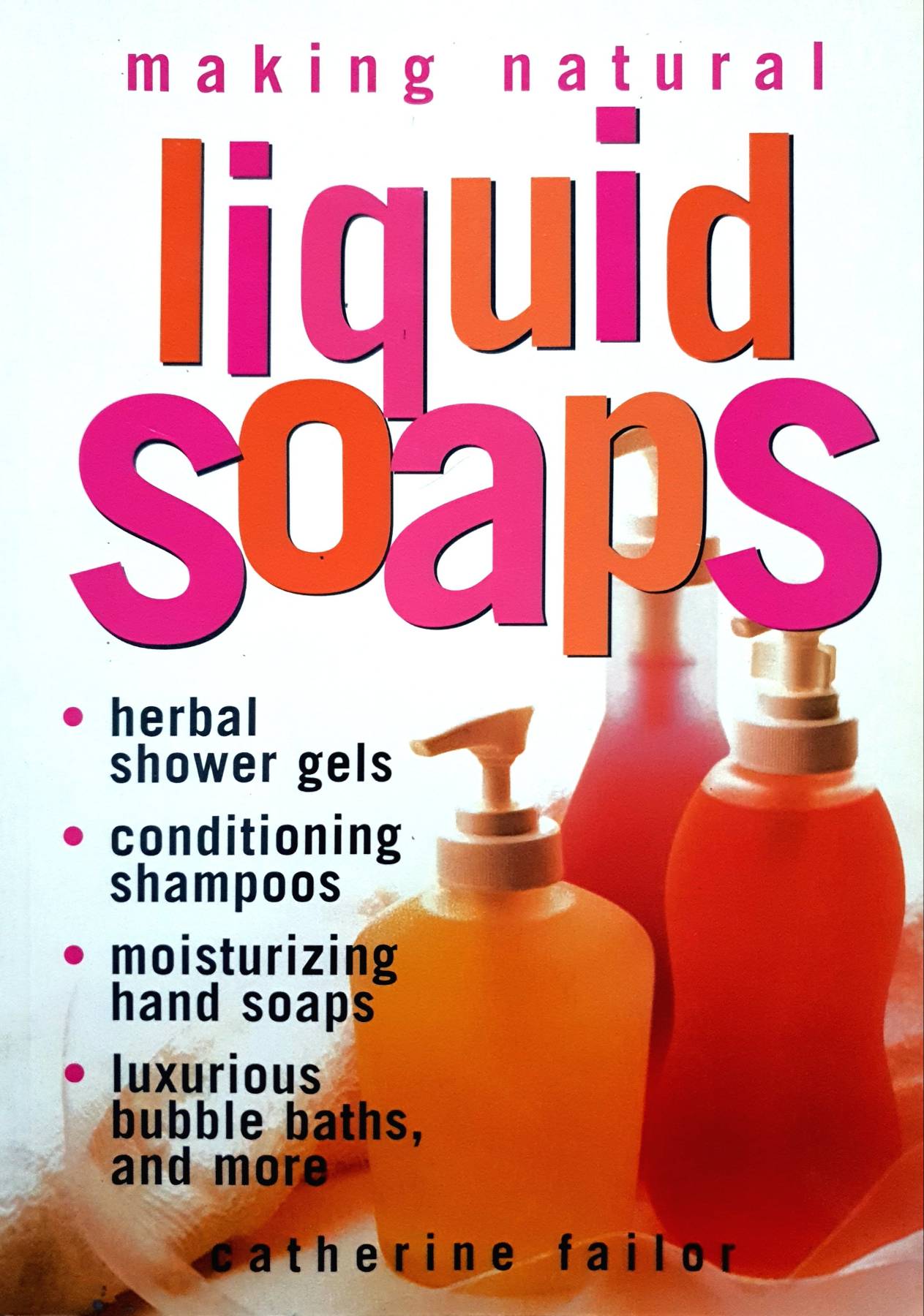 Making Natural Liquid Soaps: Herbal Shower Gels, Conditioning Shampoos, Moisturizing Hand Soaps, Luxurious Bubble Baths, and more : Catherine Failor
