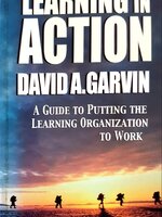 Learning in Action: A Guide to Putting the Learning Organization to Work – by David A. Garvin